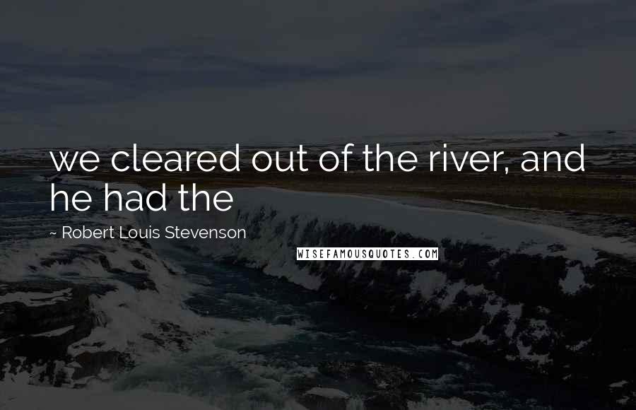 Robert Louis Stevenson Quotes: we cleared out of the river, and he had the