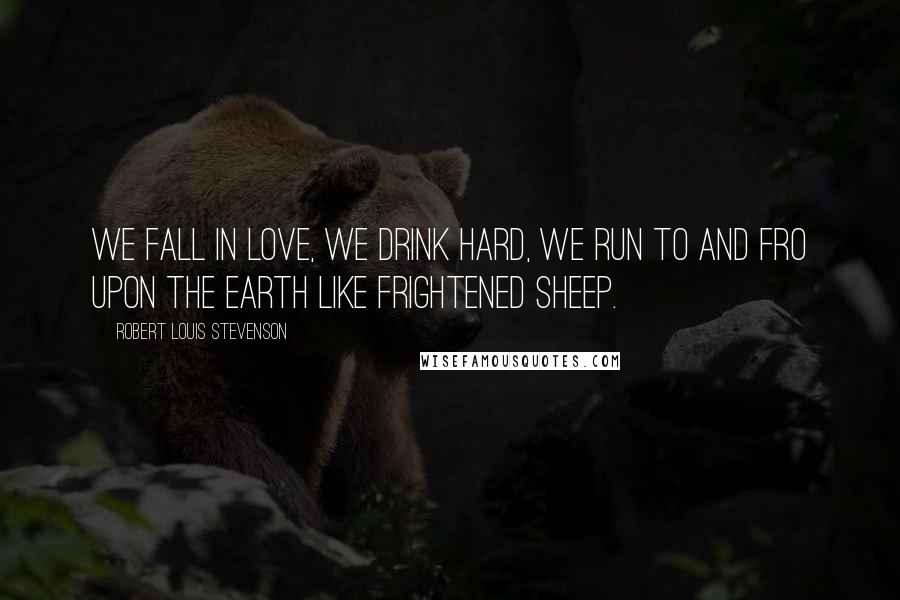 Robert Louis Stevenson Quotes: We fall in love, we drink hard, we run to and fro upon the earth like frightened sheep.