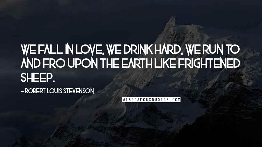 Robert Louis Stevenson Quotes: We fall in love, we drink hard, we run to and fro upon the earth like frightened sheep.