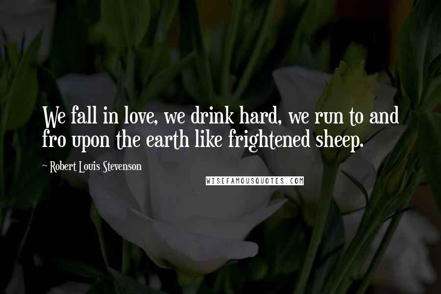 Robert Louis Stevenson Quotes: We fall in love, we drink hard, we run to and fro upon the earth like frightened sheep.