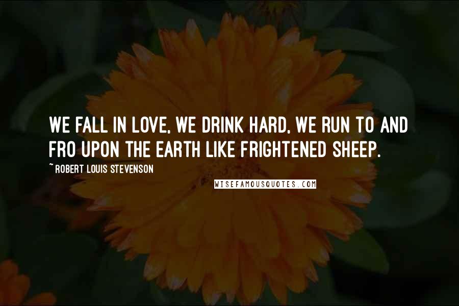 Robert Louis Stevenson Quotes: We fall in love, we drink hard, we run to and fro upon the earth like frightened sheep.