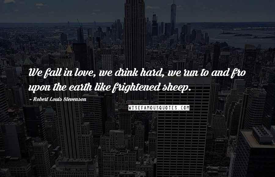 Robert Louis Stevenson Quotes: We fall in love, we drink hard, we run to and fro upon the earth like frightened sheep.