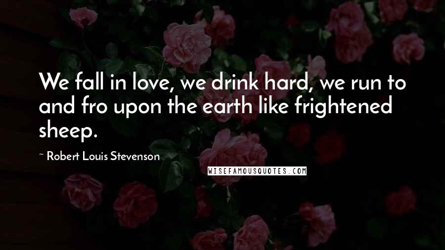 Robert Louis Stevenson Quotes: We fall in love, we drink hard, we run to and fro upon the earth like frightened sheep.