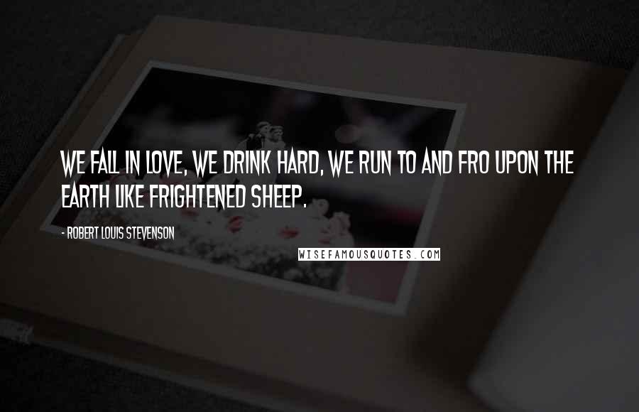 Robert Louis Stevenson Quotes: We fall in love, we drink hard, we run to and fro upon the earth like frightened sheep.