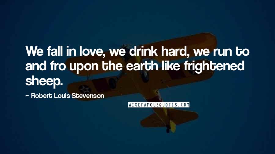 Robert Louis Stevenson Quotes: We fall in love, we drink hard, we run to and fro upon the earth like frightened sheep.