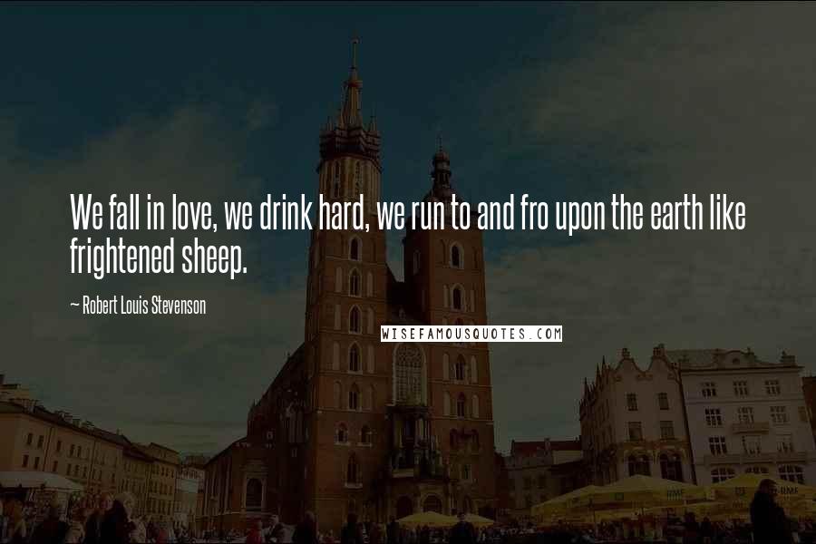 Robert Louis Stevenson Quotes: We fall in love, we drink hard, we run to and fro upon the earth like frightened sheep.