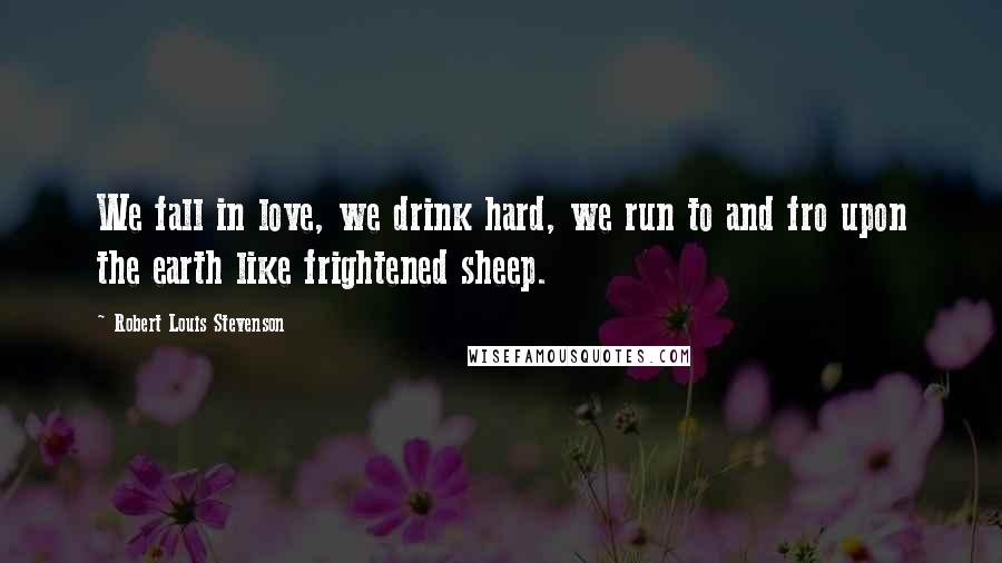 Robert Louis Stevenson Quotes: We fall in love, we drink hard, we run to and fro upon the earth like frightened sheep.