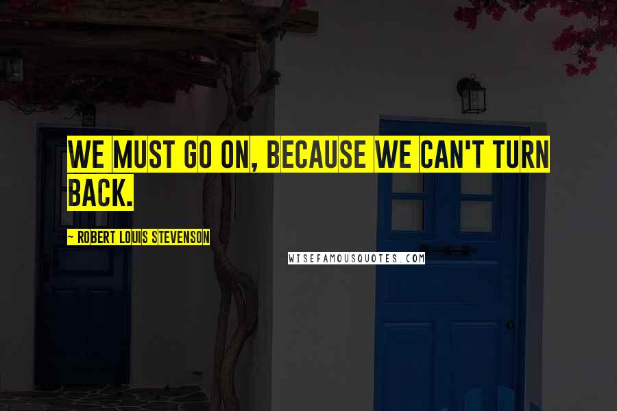 Robert Louis Stevenson Quotes: We must go on, because we can't turn back.