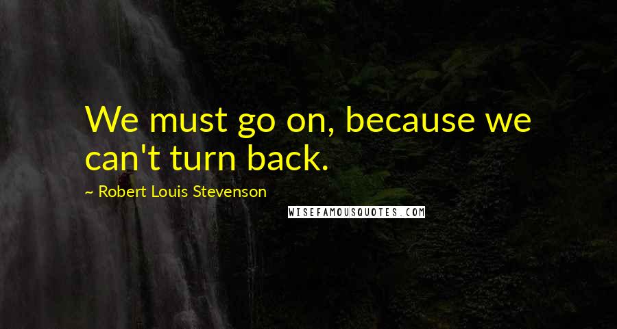 Robert Louis Stevenson Quotes: We must go on, because we can't turn back.