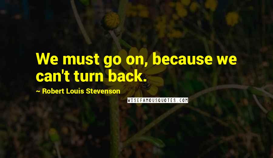 Robert Louis Stevenson Quotes: We must go on, because we can't turn back.