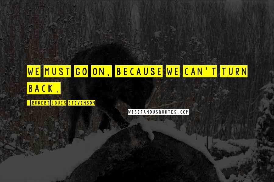 Robert Louis Stevenson Quotes: We must go on, because we can't turn back.