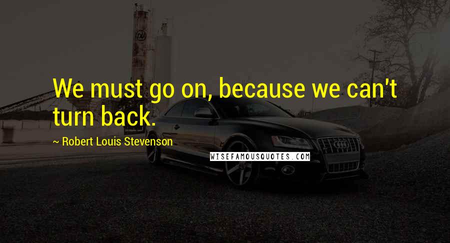 Robert Louis Stevenson Quotes: We must go on, because we can't turn back.