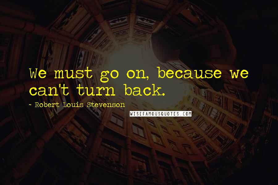 Robert Louis Stevenson Quotes: We must go on, because we can't turn back.