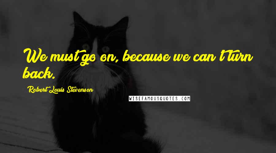 Robert Louis Stevenson Quotes: We must go on, because we can't turn back.