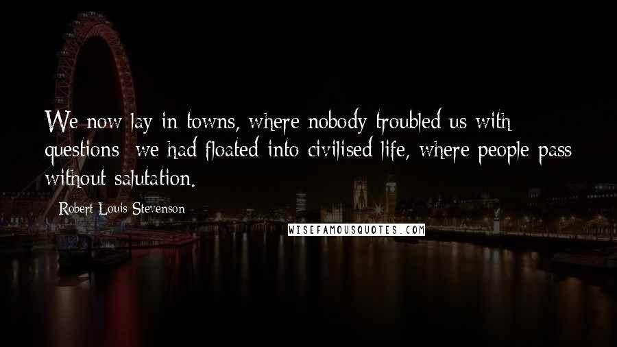 Robert Louis Stevenson Quotes: We now lay in towns, where nobody troubled us with questions; we had floated into civilised life, where people pass without salutation.