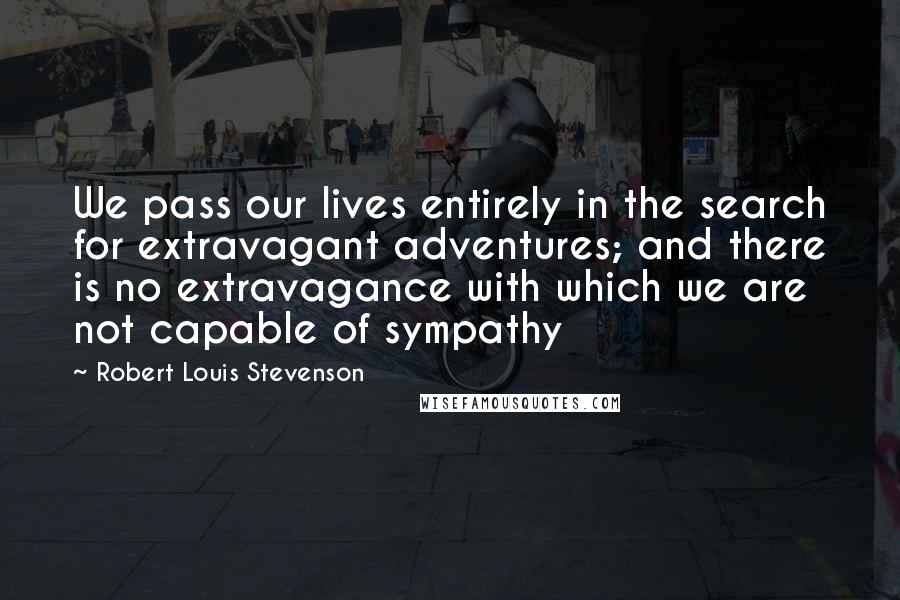 Robert Louis Stevenson Quotes: We pass our lives entirely in the search for extravagant adventures; and there is no extravagance with which we are not capable of sympathy