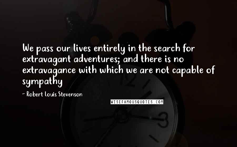 Robert Louis Stevenson Quotes: We pass our lives entirely in the search for extravagant adventures; and there is no extravagance with which we are not capable of sympathy