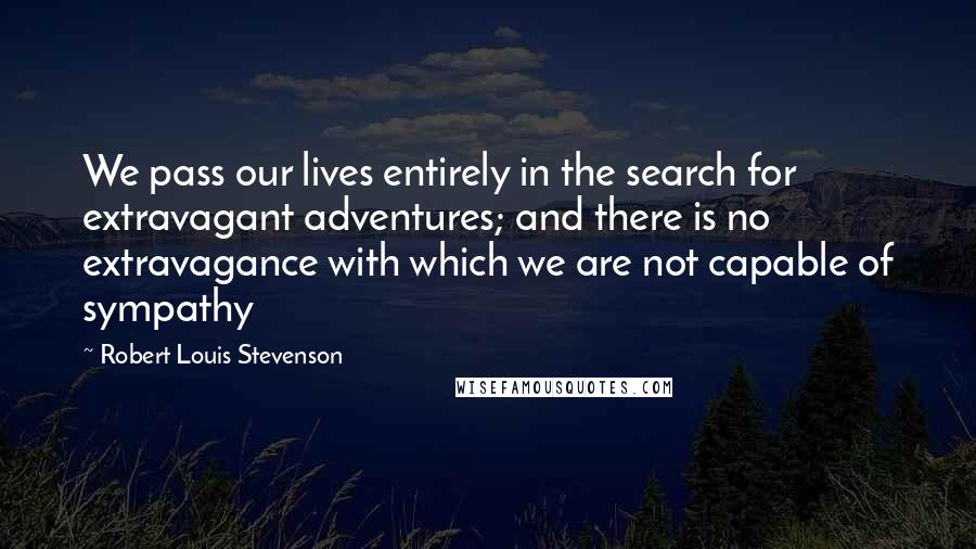 Robert Louis Stevenson Quotes: We pass our lives entirely in the search for extravagant adventures; and there is no extravagance with which we are not capable of sympathy