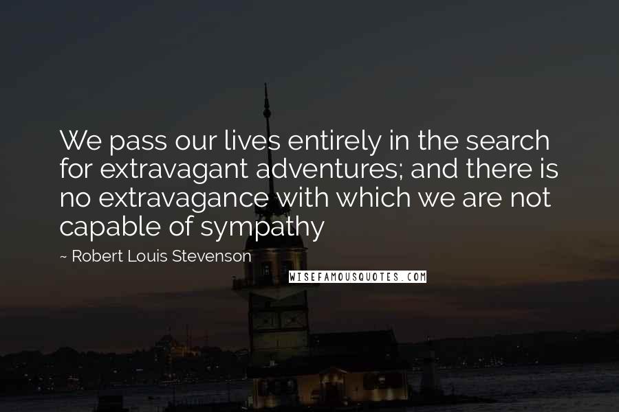Robert Louis Stevenson Quotes: We pass our lives entirely in the search for extravagant adventures; and there is no extravagance with which we are not capable of sympathy