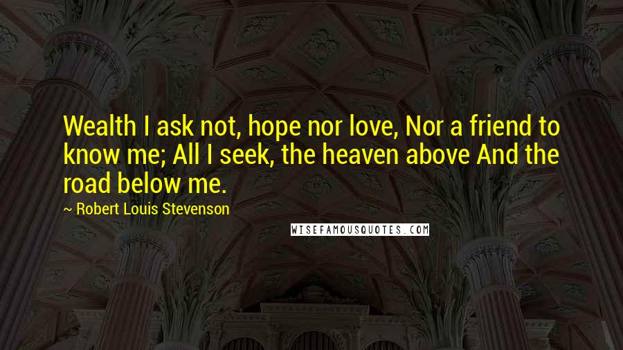 Robert Louis Stevenson Quotes: Wealth I ask not, hope nor love, Nor a friend to know me; All I seek, the heaven above And the road below me.