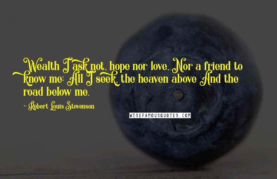 Robert Louis Stevenson Quotes: Wealth I ask not, hope nor love, Nor a friend to know me; All I seek, the heaven above And the road below me.