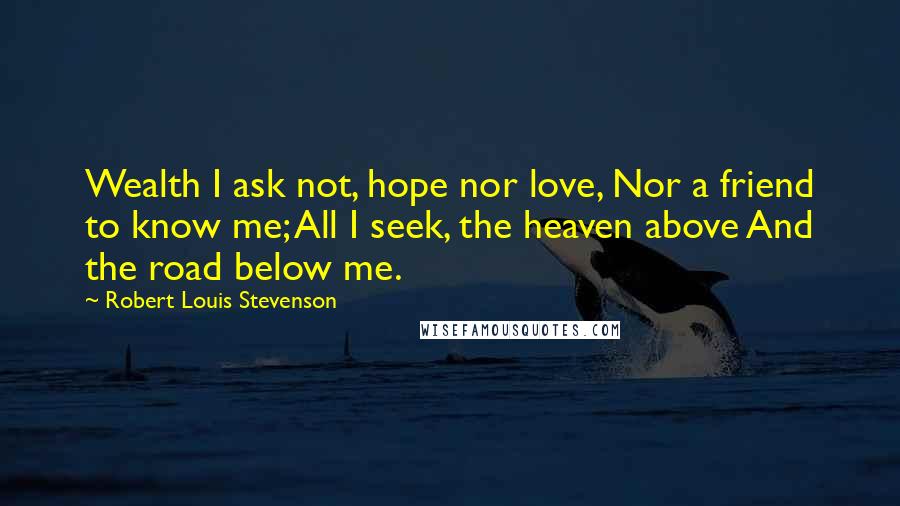 Robert Louis Stevenson Quotes: Wealth I ask not, hope nor love, Nor a friend to know me; All I seek, the heaven above And the road below me.