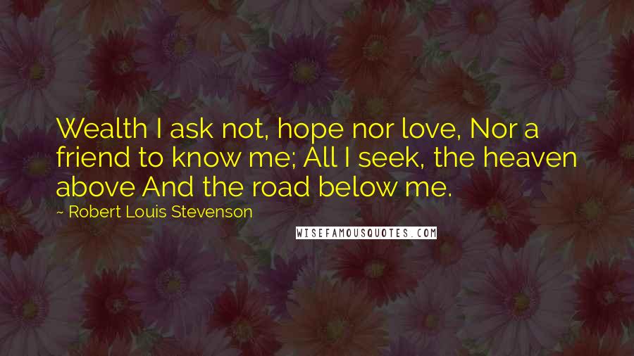 Robert Louis Stevenson Quotes: Wealth I ask not, hope nor love, Nor a friend to know me; All I seek, the heaven above And the road below me.