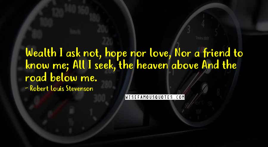 Robert Louis Stevenson Quotes: Wealth I ask not, hope nor love, Nor a friend to know me; All I seek, the heaven above And the road below me.