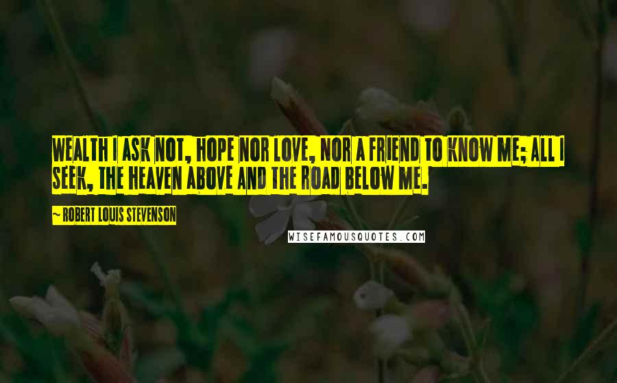 Robert Louis Stevenson Quotes: Wealth I ask not, hope nor love, Nor a friend to know me; All I seek, the heaven above And the road below me.