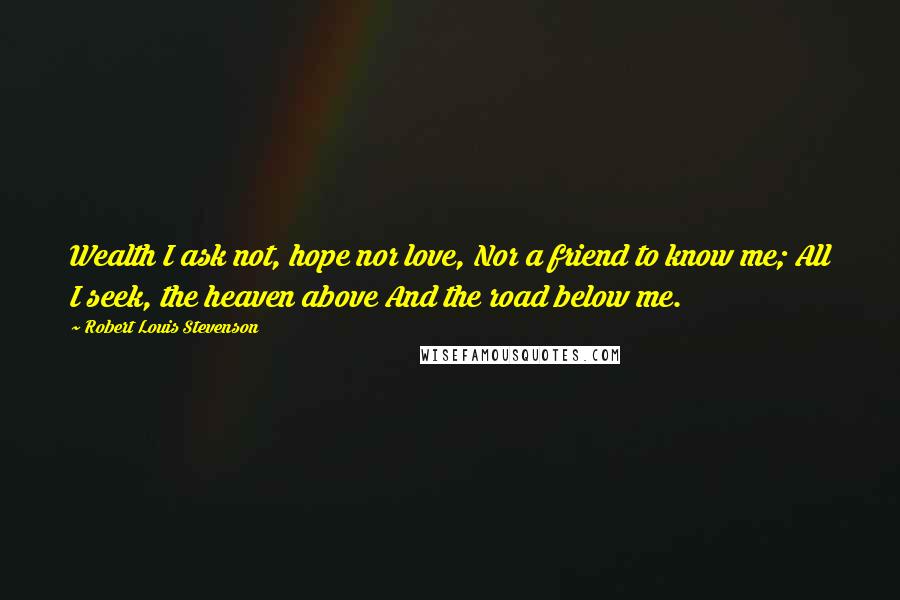 Robert Louis Stevenson Quotes: Wealth I ask not, hope nor love, Nor a friend to know me; All I seek, the heaven above And the road below me.