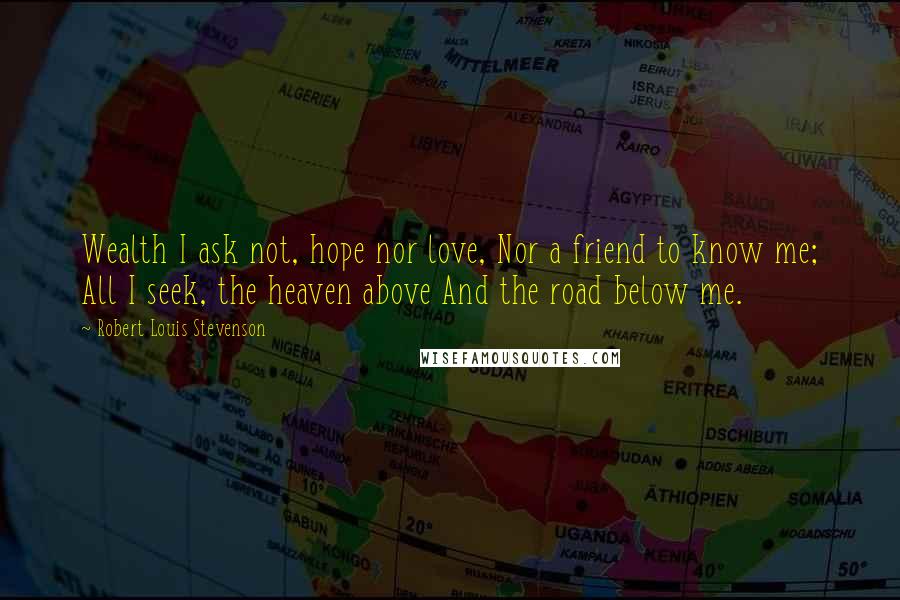 Robert Louis Stevenson Quotes: Wealth I ask not, hope nor love, Nor a friend to know me; All I seek, the heaven above And the road below me.