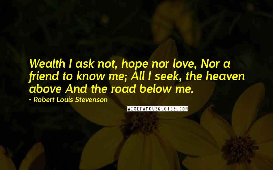 Robert Louis Stevenson Quotes: Wealth I ask not, hope nor love, Nor a friend to know me; All I seek, the heaven above And the road below me.