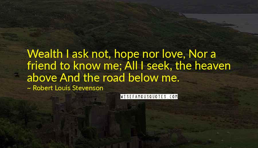 Robert Louis Stevenson Quotes: Wealth I ask not, hope nor love, Nor a friend to know me; All I seek, the heaven above And the road below me.