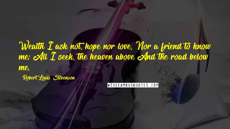 Robert Louis Stevenson Quotes: Wealth I ask not, hope nor love, Nor a friend to know me; All I seek, the heaven above And the road below me.