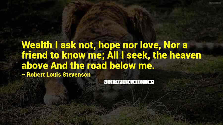 Robert Louis Stevenson Quotes: Wealth I ask not, hope nor love, Nor a friend to know me; All I seek, the heaven above And the road below me.