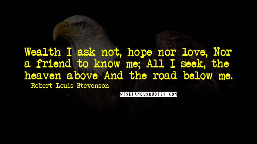 Robert Louis Stevenson Quotes: Wealth I ask not, hope nor love, Nor a friend to know me; All I seek, the heaven above And the road below me.