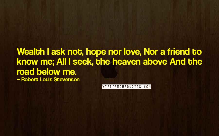 Robert Louis Stevenson Quotes: Wealth I ask not, hope nor love, Nor a friend to know me; All I seek, the heaven above And the road below me.