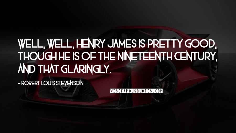 Robert Louis Stevenson Quotes: Well, well, Henry James is pretty good, though he is of the nineteenth century, and that glaringly.