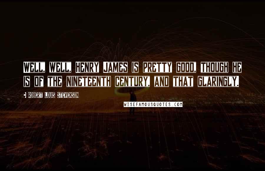 Robert Louis Stevenson Quotes: Well, well, Henry James is pretty good, though he is of the nineteenth century, and that glaringly.
