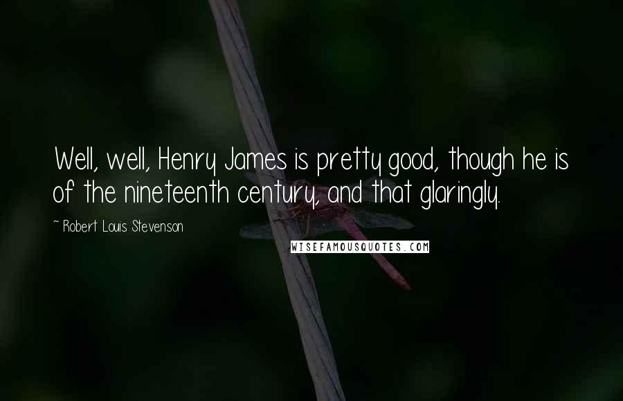 Robert Louis Stevenson Quotes: Well, well, Henry James is pretty good, though he is of the nineteenth century, and that glaringly.