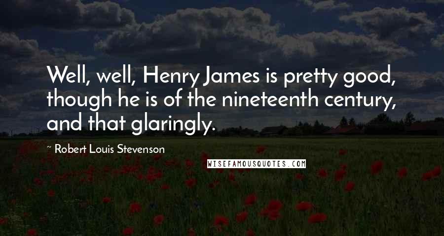 Robert Louis Stevenson Quotes: Well, well, Henry James is pretty good, though he is of the nineteenth century, and that glaringly.