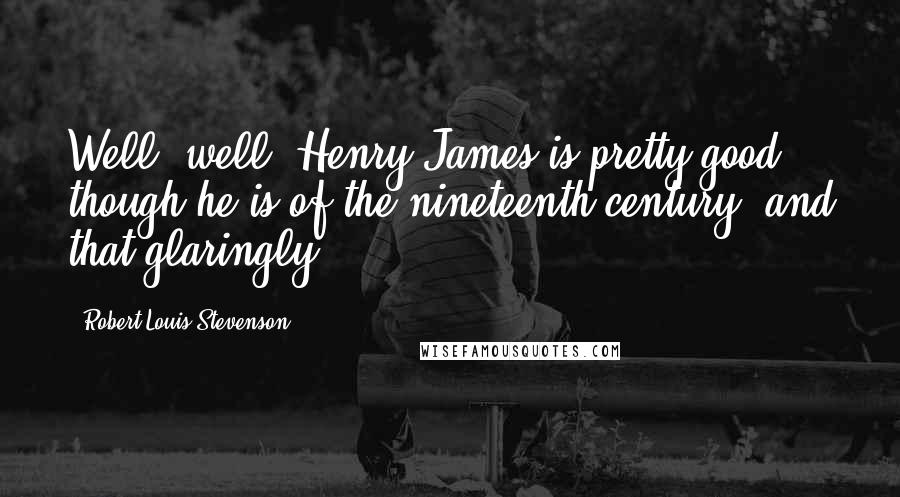 Robert Louis Stevenson Quotes: Well, well, Henry James is pretty good, though he is of the nineteenth century, and that glaringly.