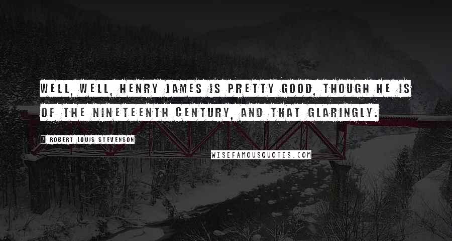 Robert Louis Stevenson Quotes: Well, well, Henry James is pretty good, though he is of the nineteenth century, and that glaringly.
