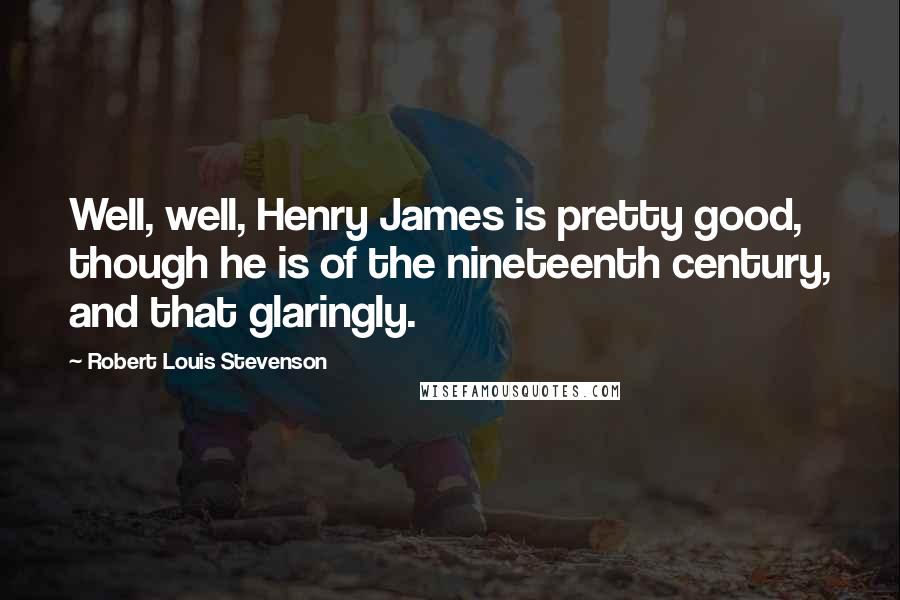 Robert Louis Stevenson Quotes: Well, well, Henry James is pretty good, though he is of the nineteenth century, and that glaringly.
