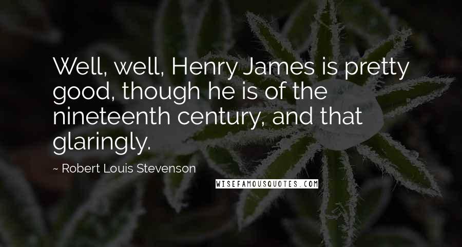 Robert Louis Stevenson Quotes: Well, well, Henry James is pretty good, though he is of the nineteenth century, and that glaringly.