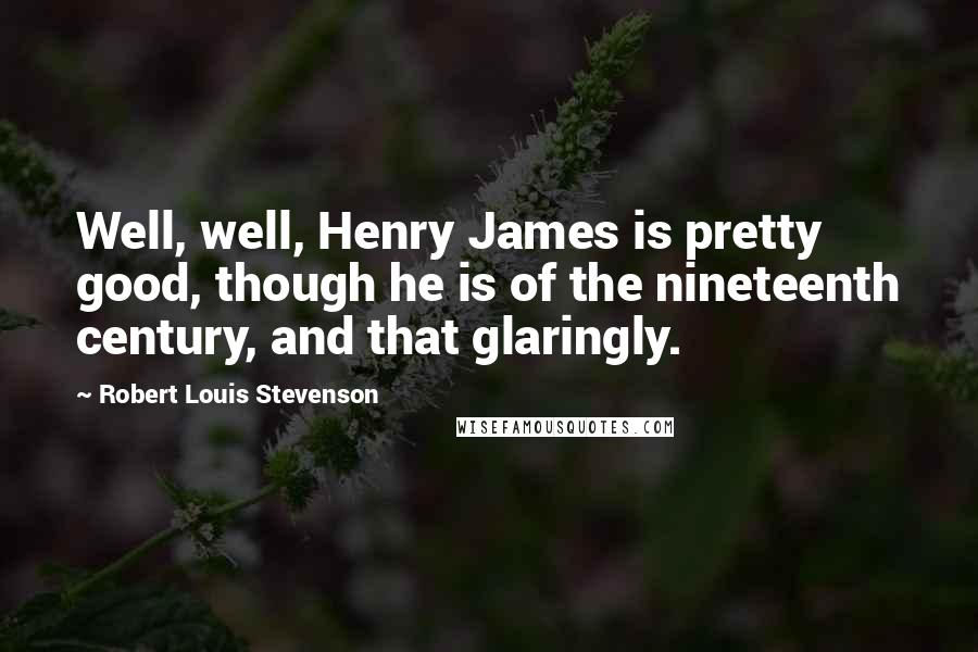 Robert Louis Stevenson Quotes: Well, well, Henry James is pretty good, though he is of the nineteenth century, and that glaringly.