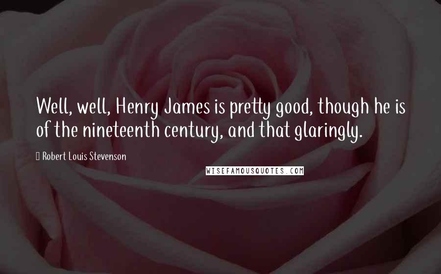 Robert Louis Stevenson Quotes: Well, well, Henry James is pretty good, though he is of the nineteenth century, and that glaringly.