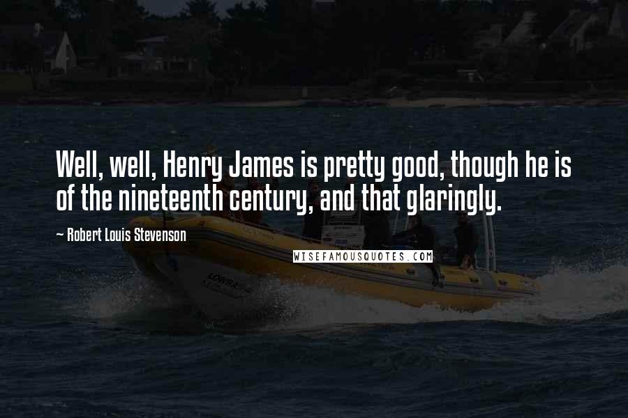 Robert Louis Stevenson Quotes: Well, well, Henry James is pretty good, though he is of the nineteenth century, and that glaringly.