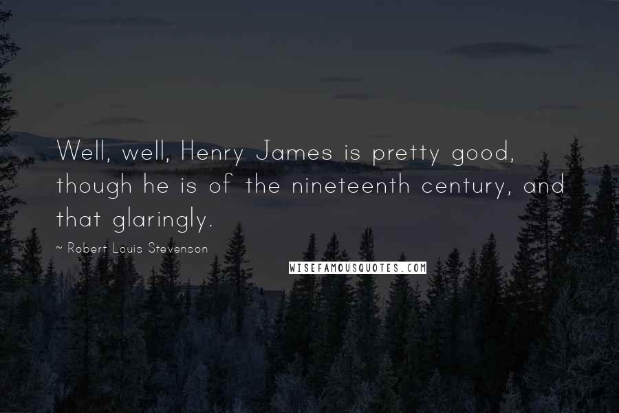 Robert Louis Stevenson Quotes: Well, well, Henry James is pretty good, though he is of the nineteenth century, and that glaringly.