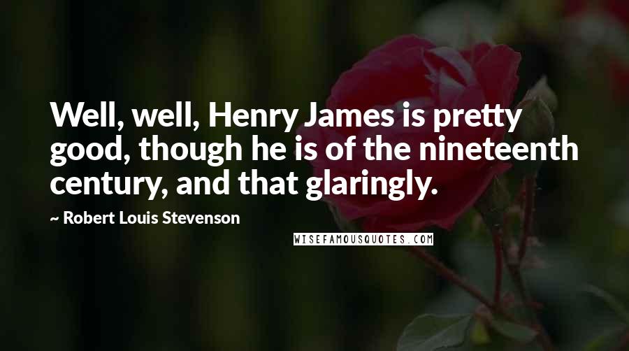 Robert Louis Stevenson Quotes: Well, well, Henry James is pretty good, though he is of the nineteenth century, and that glaringly.
